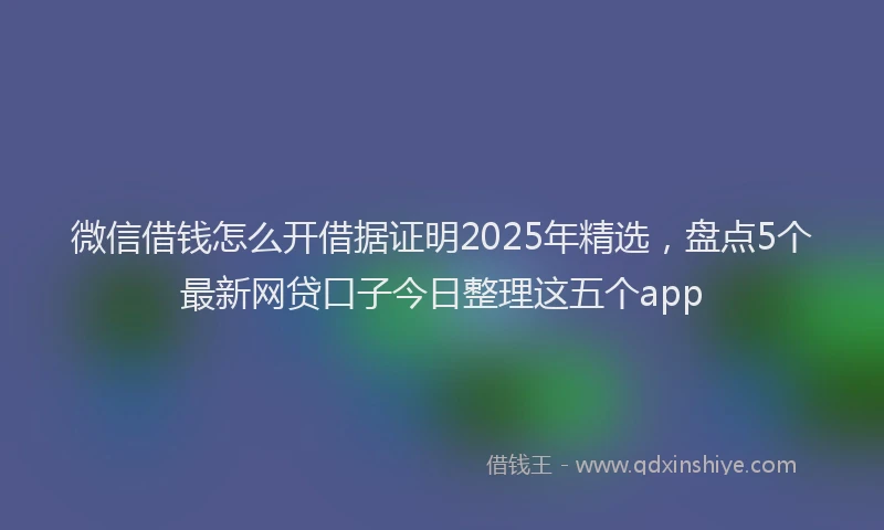 微信借钱怎么开借据证明2025年精选，盘点5个最新网贷口子今日整理这五个app