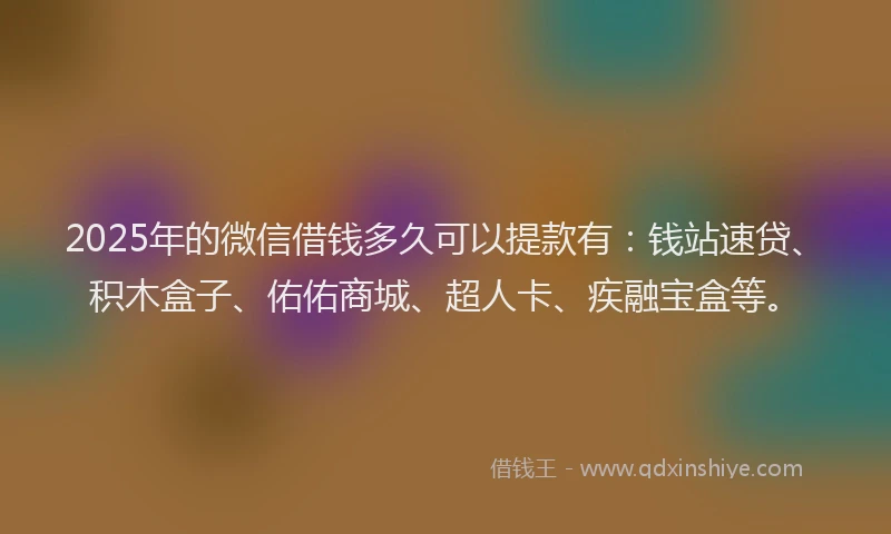 2025年的微信借钱多久可以提款有：钱站速贷、积木盒子、佑佑商城、超人卡、疾融宝盒等。