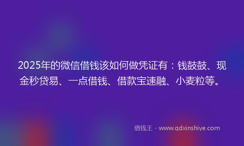 2025年的微信借钱该如何做凭证有：钱鼓鼓、现金秒贷易、一点借钱、借款宝速融、小麦粒等。