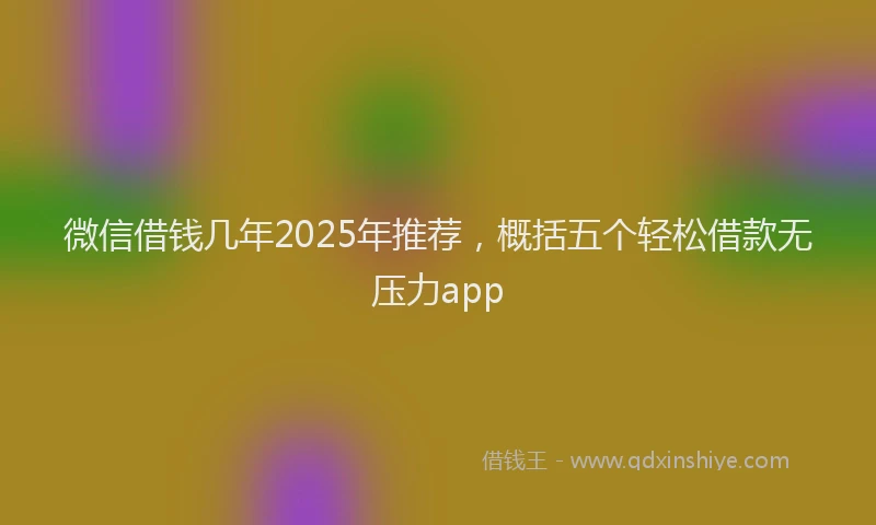 微信借钱几年2025年推荐，概括五个轻松借款无压力app