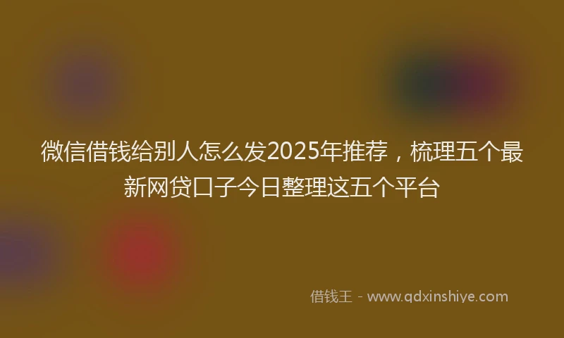 微信借钱给别人怎么发2025年推荐，梳理五个最新网贷口子今日整理这五个平台