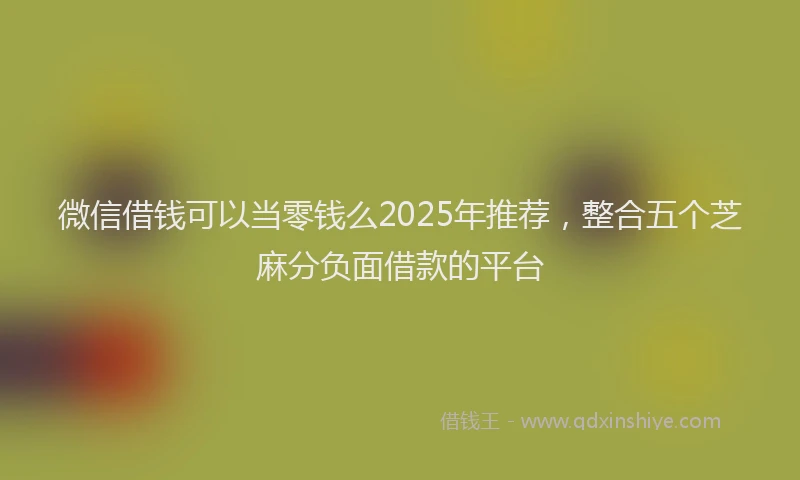 微信借钱可以当零钱么2025年推荐，整合五个芝麻分负面借款的平台