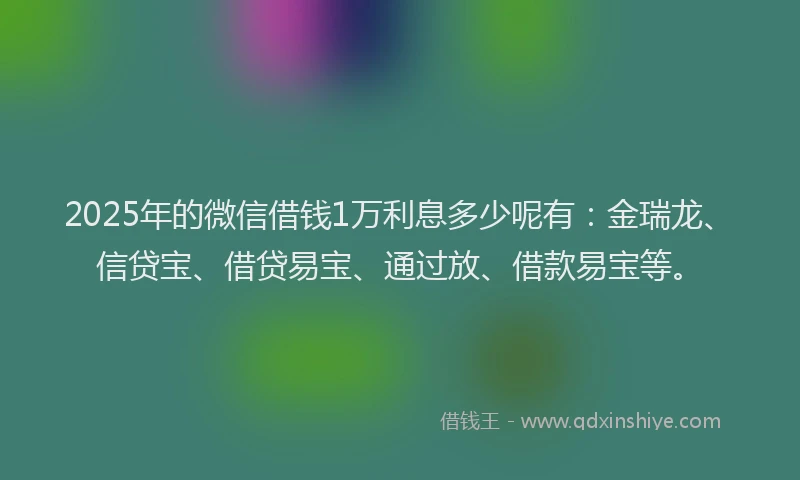 2025年的微信借钱1万利息多少呢有：金瑞龙、信贷宝、借贷易宝、通过放、借款易宝等。