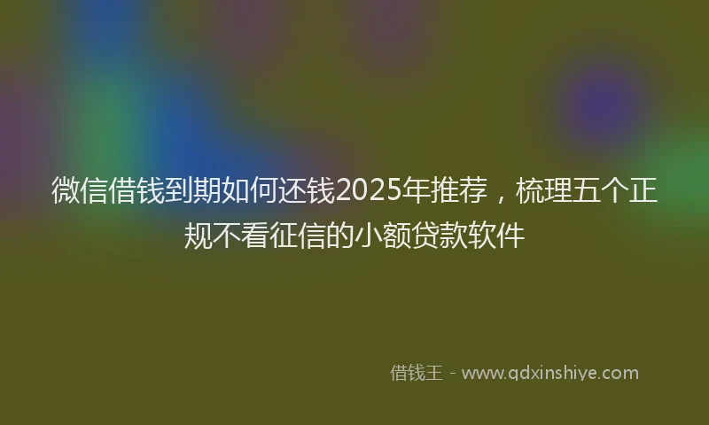 微信借钱到期如何还钱2025年推荐，梳理五个正规不看征信的小额贷款软件