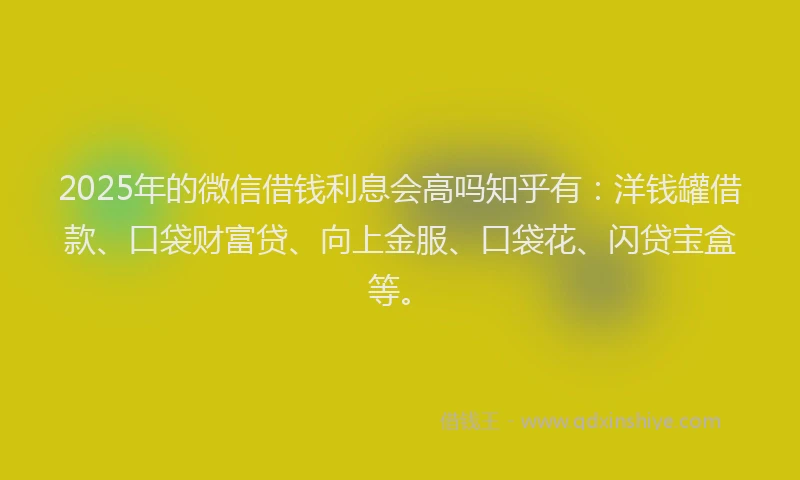 2025年的微信借钱利息会高吗知乎有：洋钱罐借款、口袋财富贷、向上金服、口袋花、闪贷宝盒等。