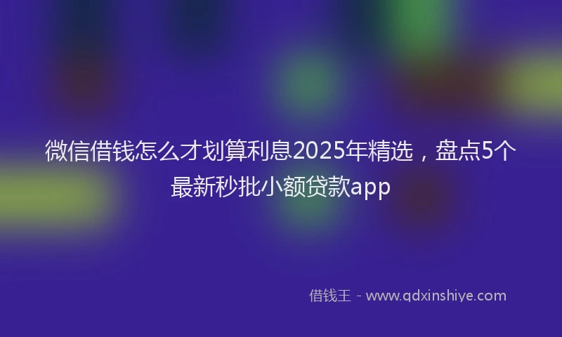 微信借钱怎么才划算利息2025年精选，盘点5个最新秒批小额贷款app