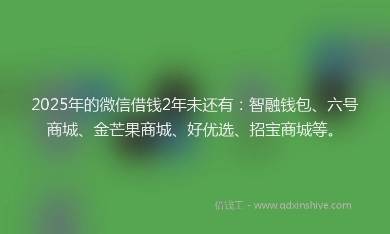 2025年的微信借钱2年未还有：智融钱包、六号商城、金芒果商城、好优选、招宝商城等。