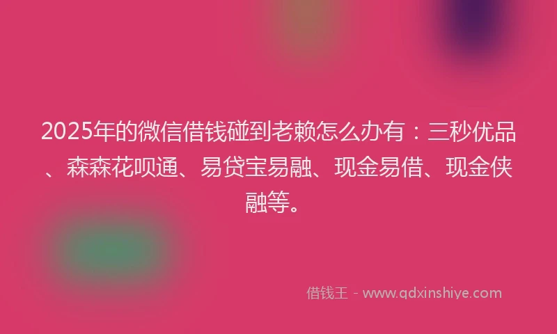 2025年的微信借钱碰到老赖怎么办有：三秒优品、森森花呗通、易贷宝易融、现金易借、现金侠融等。