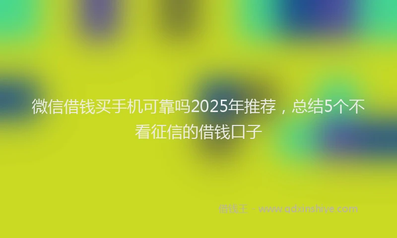 微信借钱买手机可靠吗2025年推荐，总结5个不看征信的借钱口子