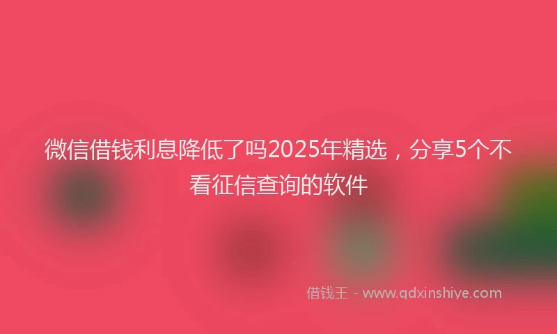 微信借钱利息降低了吗2025年精选，分享5个不看征信查询的软件