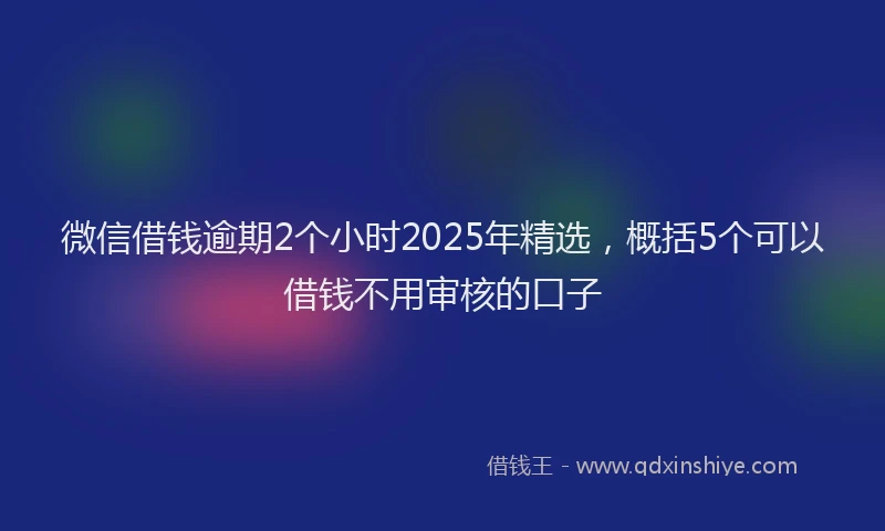 微信借钱逾期2个小时2025年精选，概括5个可以借钱不用审核的口子