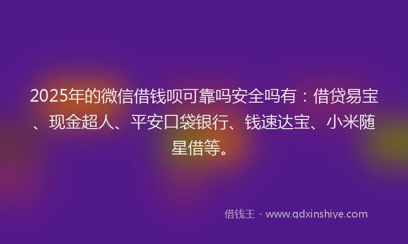 2025年的微信借钱呗可靠吗安全吗有：借贷易宝、现金超人、平安口袋银行、钱速达宝、小米随星借等。