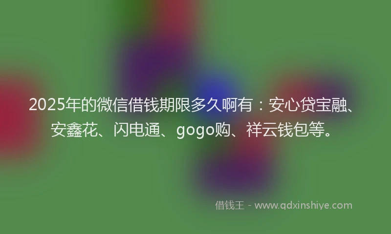 2025年的微信借钱期限多久啊有：安心贷宝融、安鑫花、闪电通、gogo购、祥云钱包等。