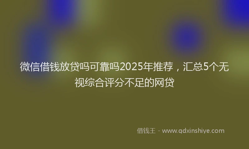 微信借钱放贷吗可靠吗2025年推荐，汇总5个无视综合评分不足的网贷