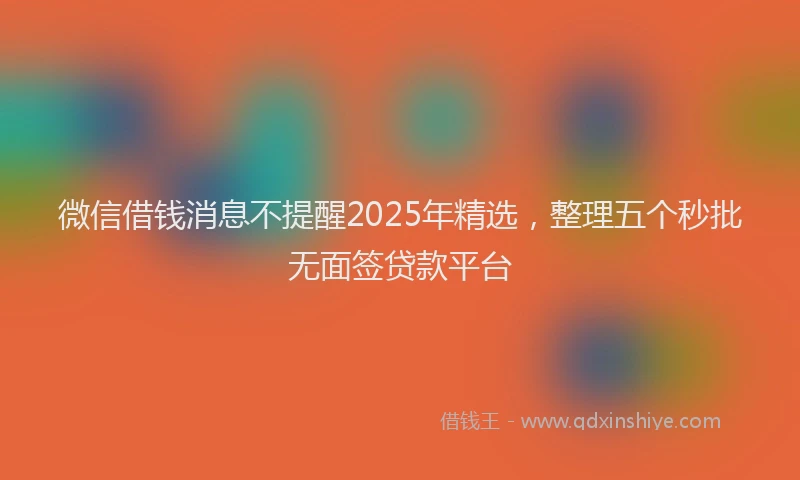 微信借钱消息不提醒2025年精选，整理五个秒批无面签贷款平台