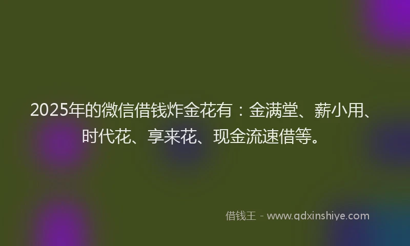 2025年的微信借钱炸金花有：金满堂、薪小用、时代花、享来花、现金流速借等。