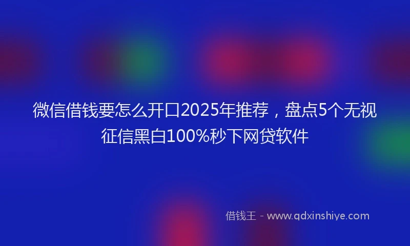 微信借钱要怎么开口2025年推荐，盘点5个无视征信黑白100%秒下网贷软件