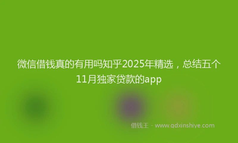 微信借钱真的有用吗知乎2025年精选，总结五个11月独家贷款的app