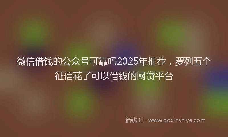 微信借钱的公众号可靠吗2025年推荐，罗列五个征信花了可以借钱的网贷平台