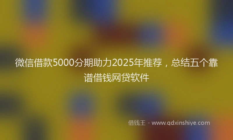 微信借款5000分期助力2025年推荐，总结五个靠谱借钱网贷软件