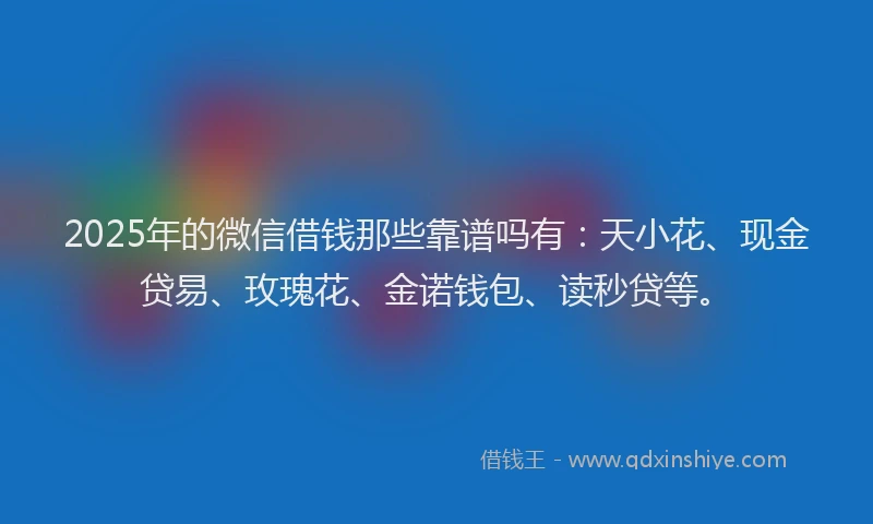 2025年的微信借钱那些靠谱吗有：天小花、现金贷易、玫瑰花、金诺钱包、读秒贷等。