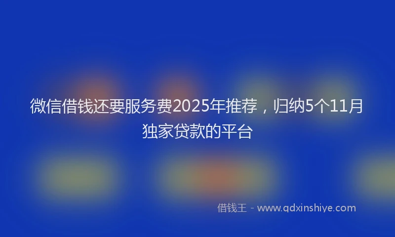 微信借钱还要服务费2025年推荐，归纳5个11月独家贷款的平台