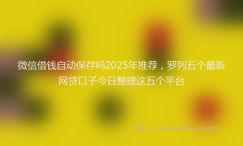 微信借钱自动保存吗2025年推荐，罗列五个最新网贷口子今日整理这五个平台