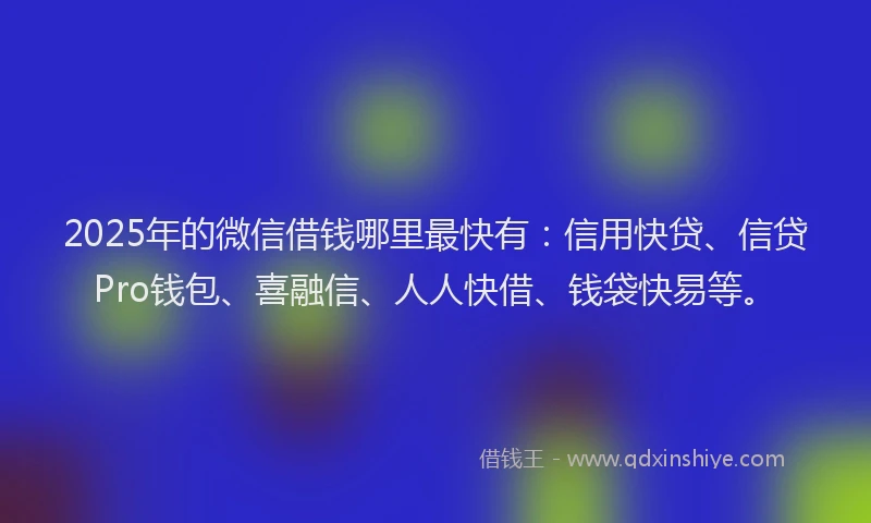 2025年的微信借钱哪里最快有：信用快贷、信贷Pro钱包、喜融信、人人快借、钱袋快易等。