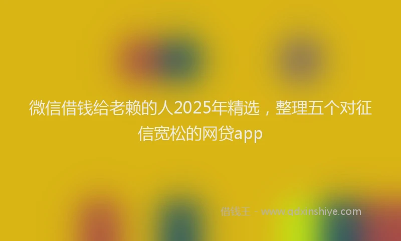 微信借钱给老赖的人2025年精选，整理五个对征信宽松的网贷app