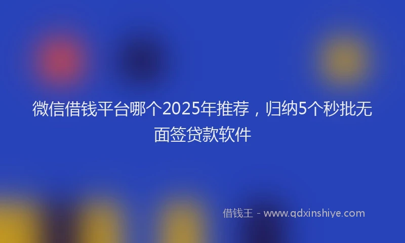 微信借钱平台哪个2025年推荐，归纳5个秒批无面签贷款软件