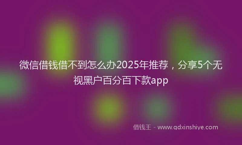 微信借钱借不到怎么办2025年推荐，分享5个无视黑户百分百下款app