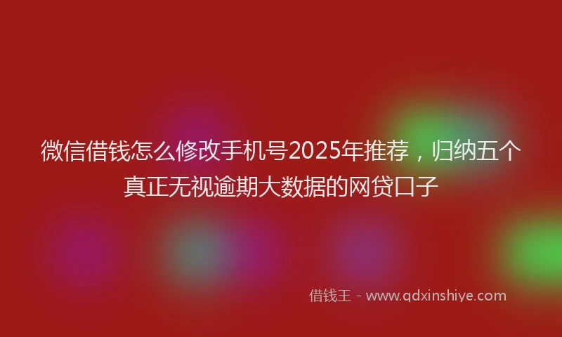 微信借钱怎么修改手机号2025年推荐，归纳五个真正无视逾期大数据的网贷口子