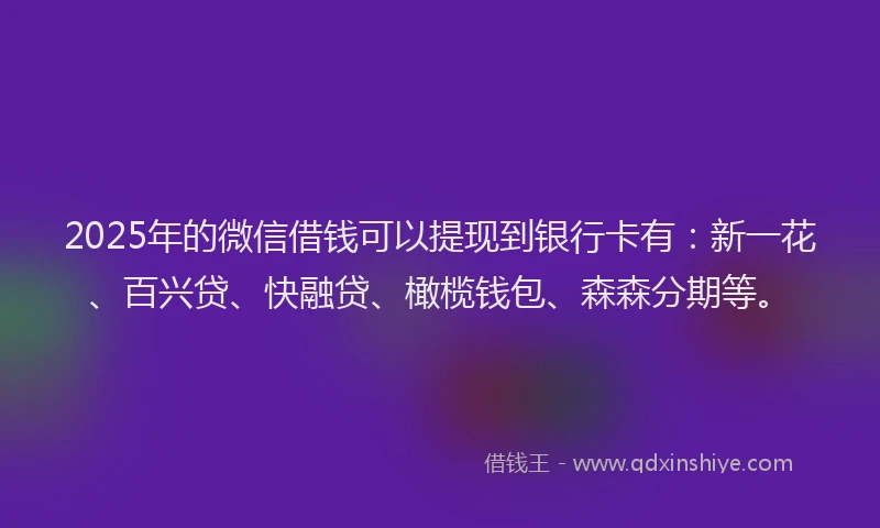 2025年的微信借钱可以提现到银行卡有：新一花、百兴贷、快融贷、橄榄钱包、森森分期等。