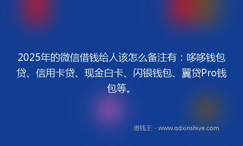 2025年的微信借钱给人该怎么备注有：哆哆钱包贷、信用卡贷、现金白卡、闪银钱包、翼贷Pro钱包等。