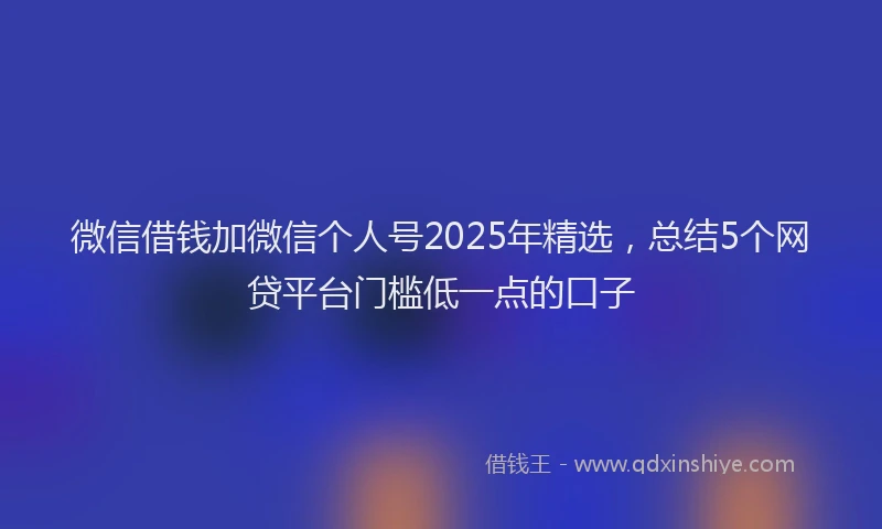 微信借钱加微信个人号2025年精选，总结5个网贷平台门槛低一点的口子