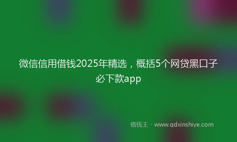 微信信用借钱2025年精选，概括5个网贷黑口子必下款app