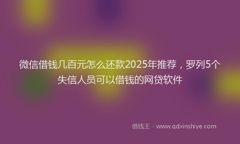 微信借钱几百元怎么还款2025年推荐，罗列5个失信人员可以借钱的网贷软件