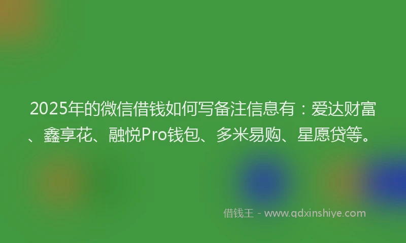 2025年的微信借钱如何写备注信息有：爱达财富、鑫享花、融悦Pro钱包、多米易购、星愿贷等。