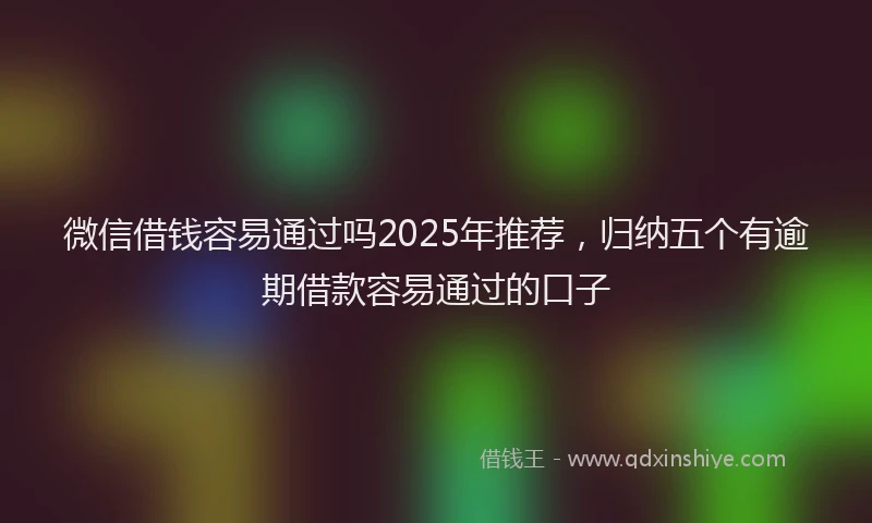 微信借钱容易通过吗2025年推荐，归纳五个有逾期借款容易通过的口子