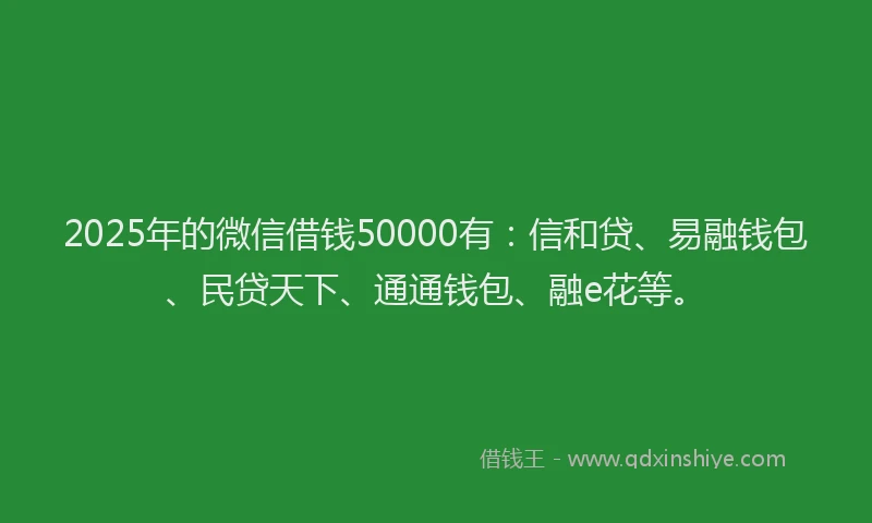 2025年的微信借钱50000有：信和贷、易融钱包、民贷天下、通通钱包、融e花等。