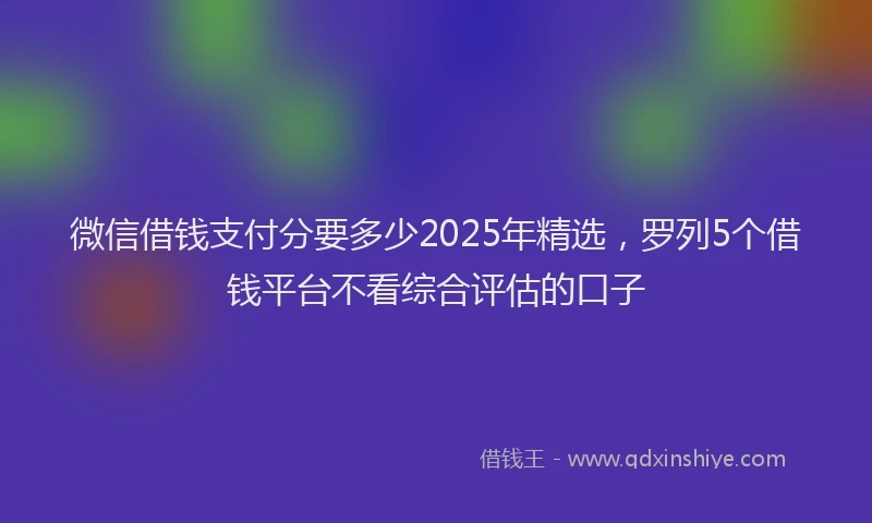 微信借钱支付分要多少2025年精选，罗列5个借钱平台不看综合评估的口子