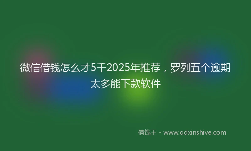 微信借钱怎么才5千2025年推荐，罗列五个逾期太多能下款软件