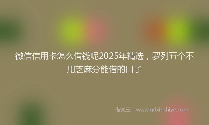 微信信用卡怎么借钱呢2025年精选，罗列五个不用芝麻分能借的口子