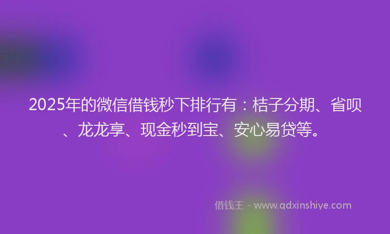 2025年的微信借钱秒下排行有：桔子分期、省呗、龙龙享、现金秒到宝、安心易贷等。