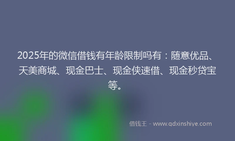 2025年的微信借钱有年龄限制吗有：随意优品、天美商城、现金巴士、现金侠速借、现金秒贷宝等。