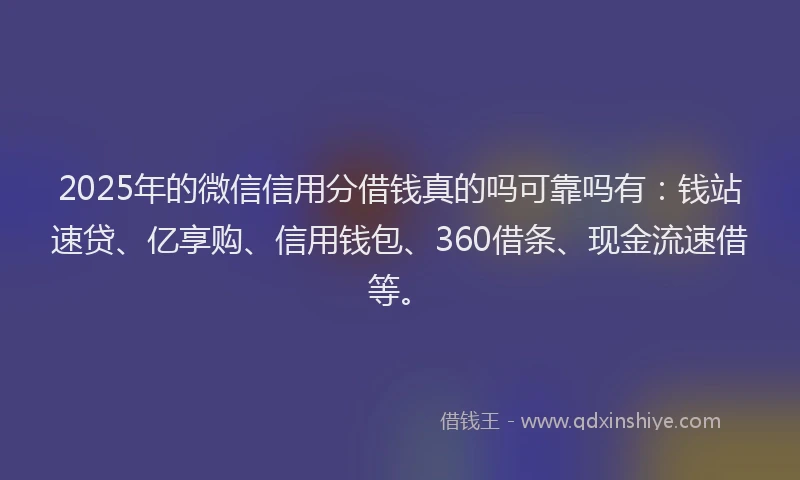 2025年的微信信用分借钱真的吗可靠吗有：钱站速贷、亿享购、信用钱包、360借条、现金流速借等。