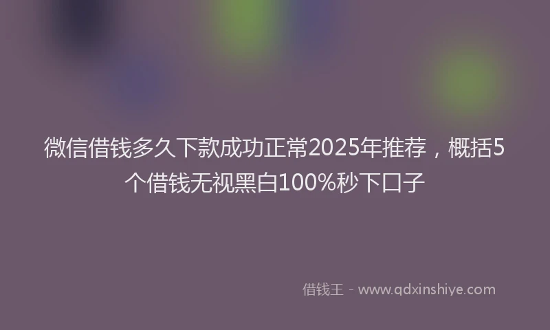 微信借钱多久下款成功正常2025年推荐，概括5个借钱无视黑白100%秒下口子