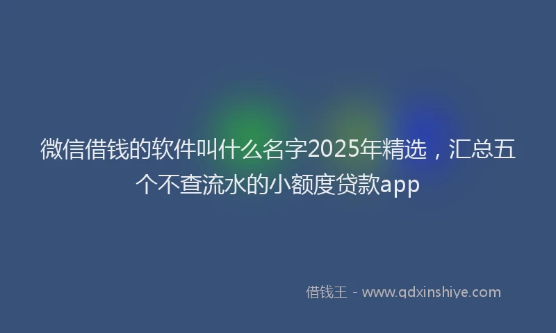 微信借钱的软件叫什么名字2025年精选，汇总五个不查流水的小额度贷款app