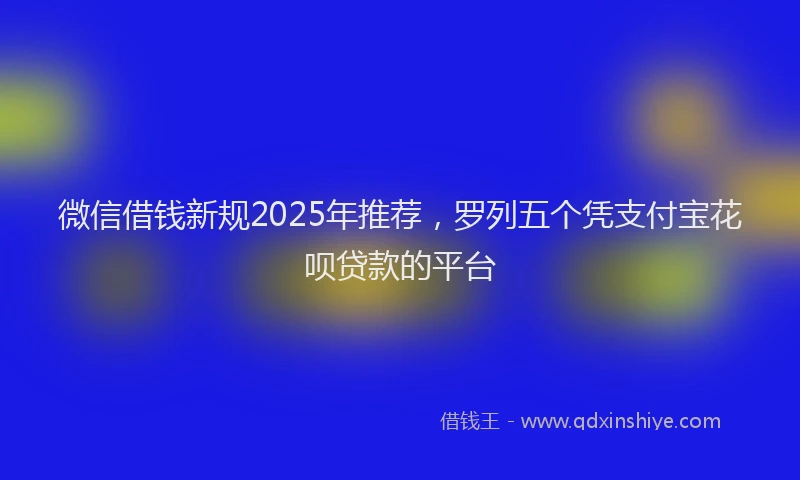 微信借钱新规2025年推荐，罗列五个凭支付宝花呗贷款的平台