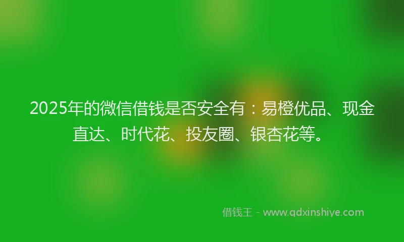 2025年的微信借钱是否安全有：易橙优品、现金直达、时代花、投友圈、银杏花等。